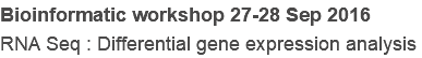 Bioinformatic workshop 27-28 Sep 2016
RNA Seq : Differential gene expression analysis