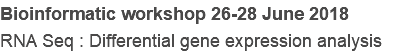 Bioinformatic workshop 26-28 June 2018
RNA Seq : Differential gene expression analysis