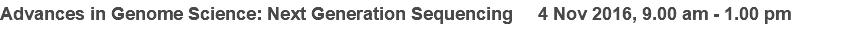 Advances in Genome Science: Next Generation Sequencing 4 Nov 2016, 9.00 am - 1.00 pm