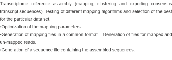 Transcriptome reference assembly (mapping, clustering and exporting consensus transcript sequences). Testing of different mapping algorithms and selection of the best for the particular data set.
•Optimization of the mapping parameters.
•Generation of mapping files in a common format – Generation of files for mapped and un-mapped reads.
•Generation of a sequence file containing the assembled sequences.
