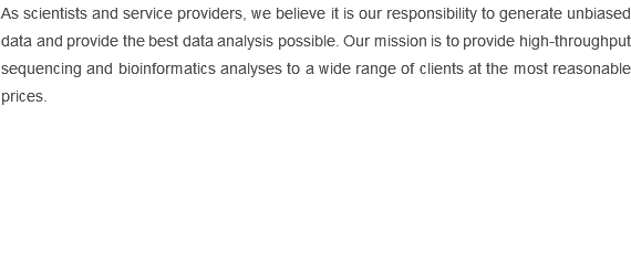 As scientists and service providers, we believe it is our responsibility to generate unbiased data and provide the best data analysis possible. Our mission is to provide high-throughput sequencing and bioinformatics analyses to a wide range of clients at the most reasonable prices.